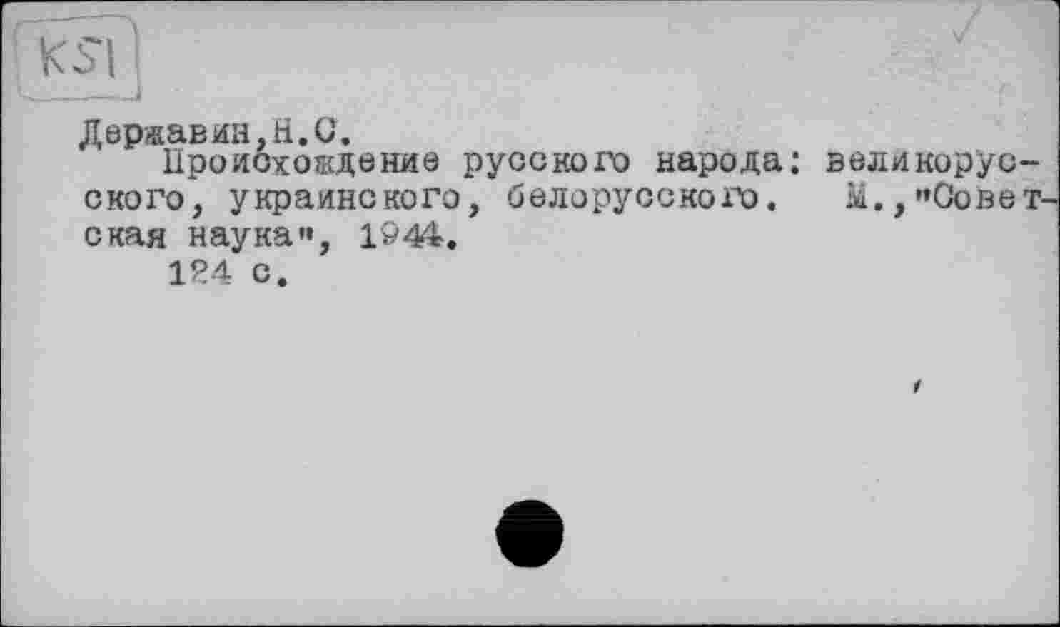 ﻿KSI і
----
Державин,H.С.
Происхождение русского народа: великорусского, украинского, белорусского. м.,"Совет окая наука«, 1944.
124 с.